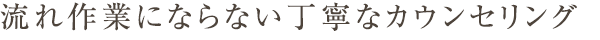 流れ作業にならない丁寧なカウンセリング