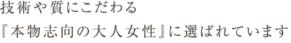 技術や質にこだわる『本物志向の大人女性』に選ばれています