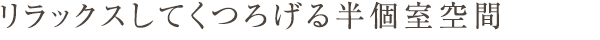 リラックスしてくつろげる半個室空間